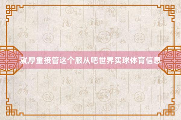就厚重接管这个服从吧世界买球体育信息