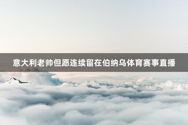 意大利老帅但愿连续留在伯纳乌体育赛事直播