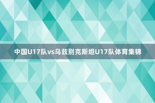 中国U17队vs乌兹别克斯坦U17队体育集锦