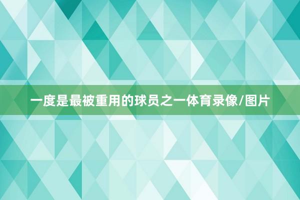 一度是最被重用的球员之一体育录像/图片