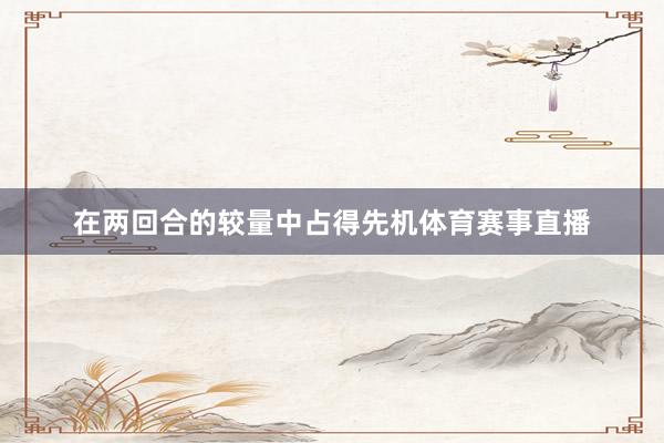 在两回合的较量中占得先机体育赛事直播