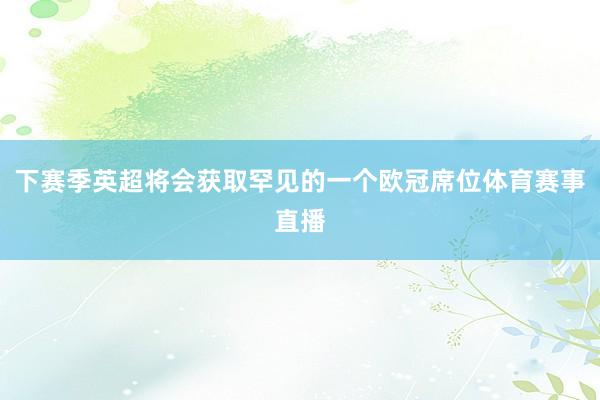 下赛季英超将会获取罕见的一个欧冠席位体育赛事直播