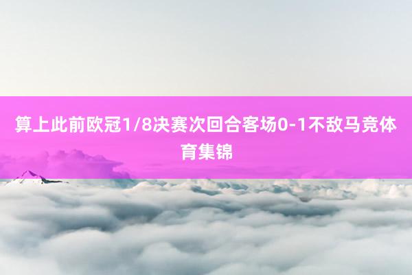 算上此前欧冠1/8决赛次回合客场0-1不敌马竞体育集锦