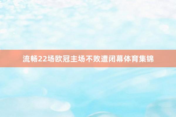 流畅22场欧冠主场不败遭闭幕体育集锦