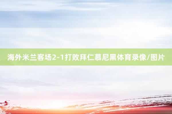 海外米兰客场2-1打败拜仁慕尼黑体育录像/图片