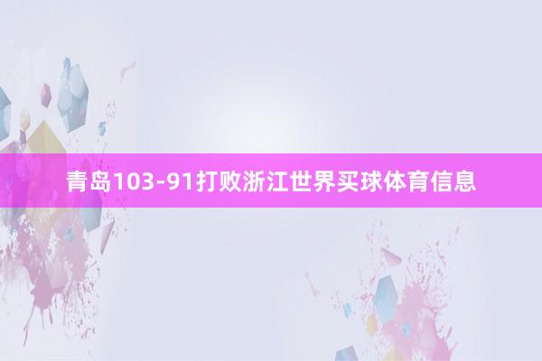 青岛103-91打败浙江世界买球体育信息
