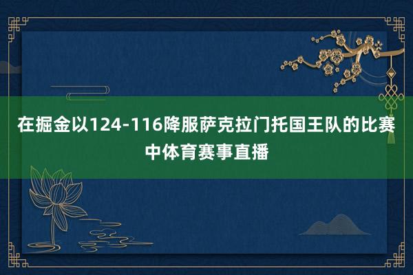 在掘金以124-116降服萨克拉门托国王队的比赛中体育赛事直播