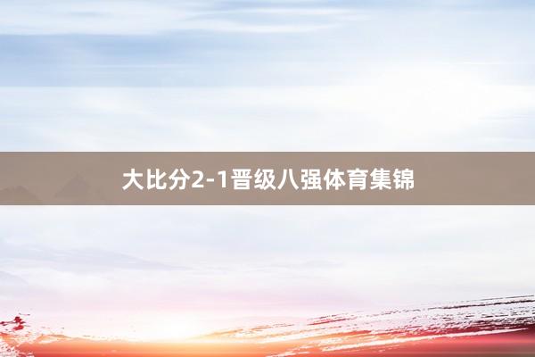 大比分2-1晋级八强体育集锦