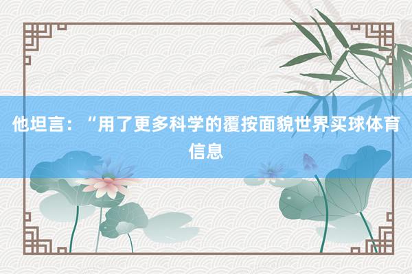 他坦言：“用了更多科学的覆按面貌世界买球体育信息