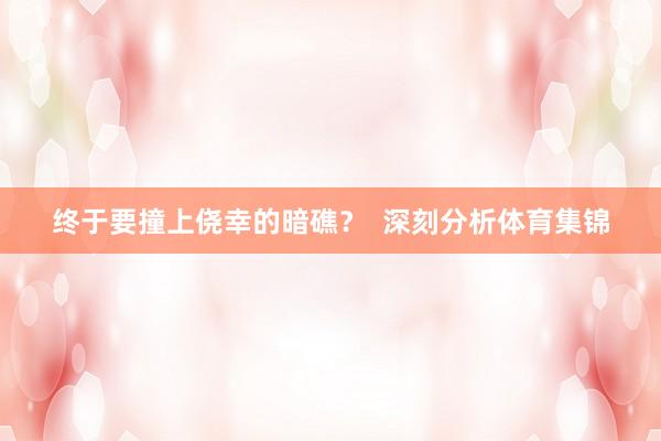 终于要撞上侥幸的暗礁？  深刻分析体育集锦