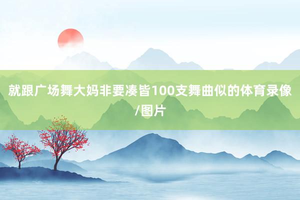 就跟广场舞大妈非要凑皆100支舞曲似的体育录像/图片