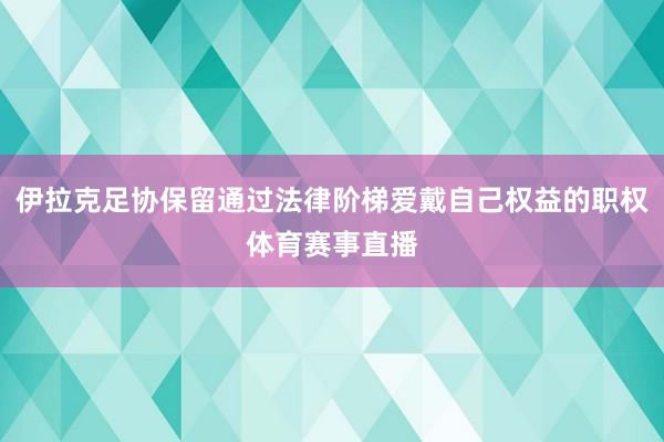 伊拉克足协保留通过法律阶梯爱戴自己权益的职权体育赛事直播