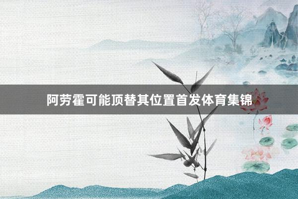 阿劳霍可能顶替其位置首发体育集锦