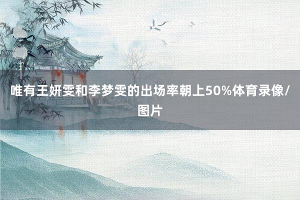 唯有王妍雯和李梦雯的出场率朝上50%体育录像/图片