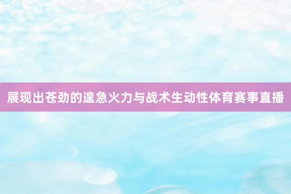 展现出苍劲的遑急火力与战术生动性体育赛事直播