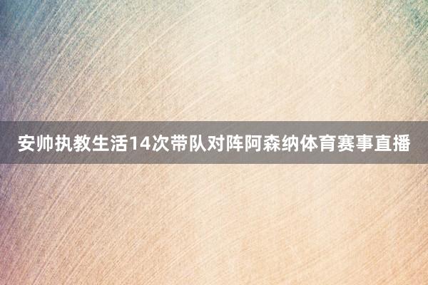 安帅执教生活14次带队对阵阿森纳体育赛事直播