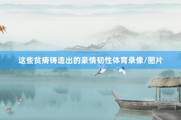 这些贫瘠铸造出的豪情韧性体育录像/图片