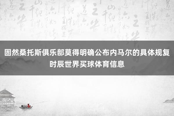 固然桑托斯俱乐部莫得明确公布内马尔的具体规复时辰世界买球体育信息
