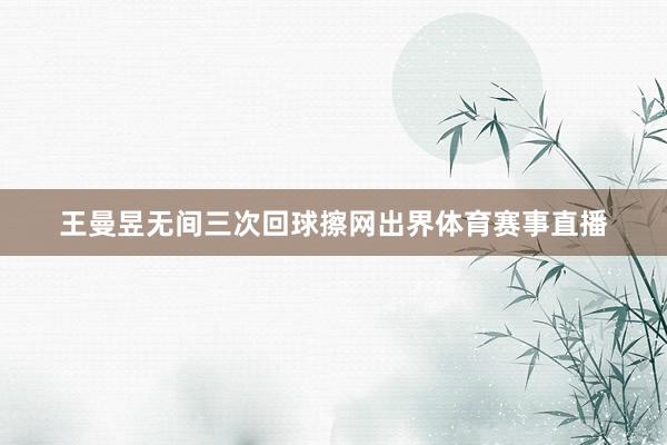 王曼昱无间三次回球擦网出界体育赛事直播