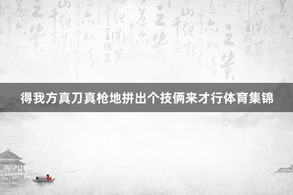 得我方真刀真枪地拼出个技俩来才行体育集锦