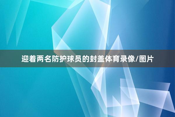 迎着两名防护球员的封盖体育录像/图片