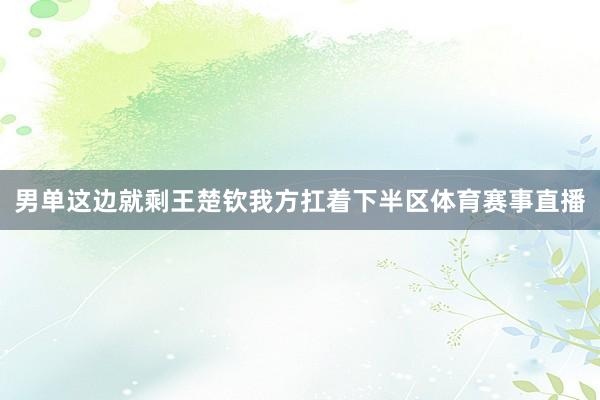 男单这边就剩王楚钦我方扛着下半区体育赛事直播