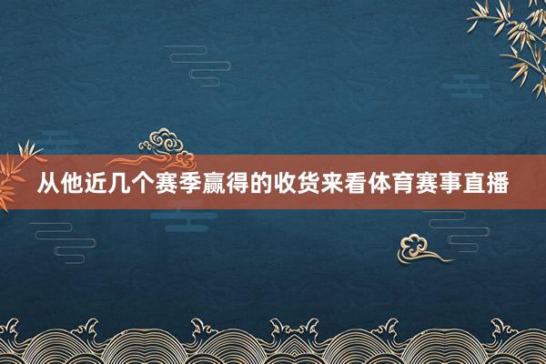 从他近几个赛季赢得的收货来看体育赛事直播