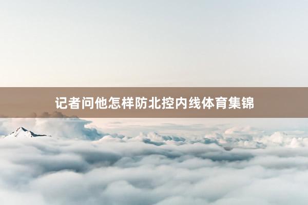 记者问他怎样防北控内线体育集锦
