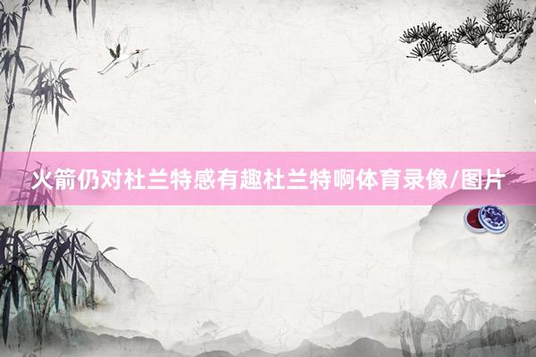 火箭仍对杜兰特感有趣杜兰特啊体育录像/图片