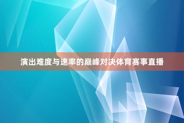 演出难度与速率的巅峰对决体育赛事直播