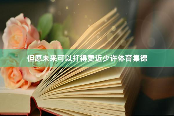 但愿未来可以打得更近少许体育集锦