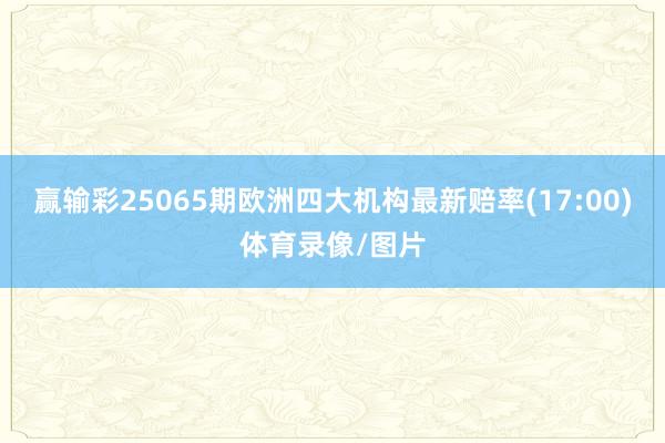 赢输彩25065期欧洲四大机构最新赔率(17:00)体育录像/图片