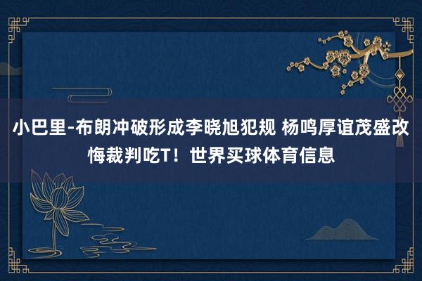 小巴里-布朗冲破形成李晓旭犯规 杨鸣厚谊茂盛改悔裁判吃T！世界买球体育信息