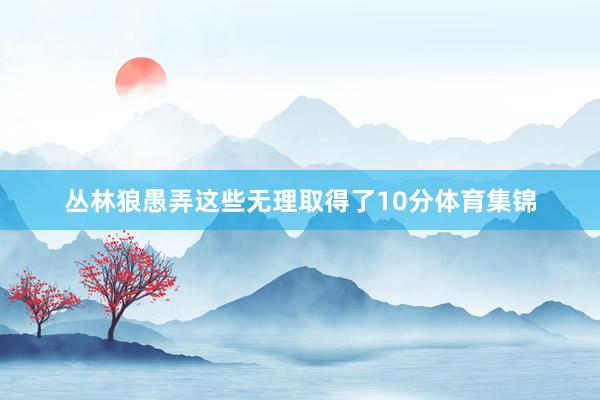 丛林狼愚弄这些无理取得了10分体育集锦