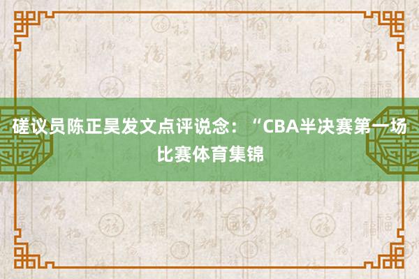 磋议员陈正昊发文点评说念：“CBA半决赛第一场比赛体育集锦