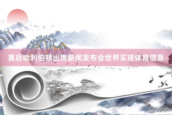 赛后哈利伯顿出席新闻发布会世界买球体育信息