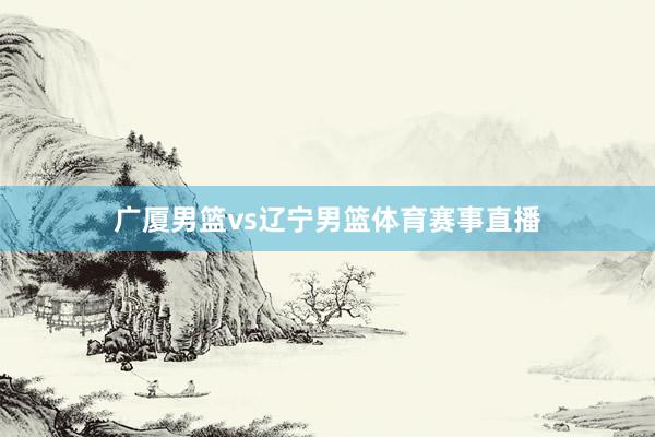 广厦男篮vs辽宁男篮体育赛事直播
