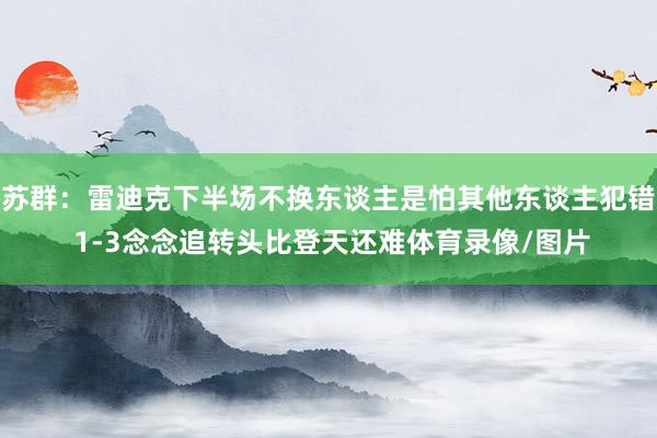 苏群：雷迪克下半场不换东谈主是怕其他东谈主犯错 1-3念念追转头比登天还难体育录像/图片