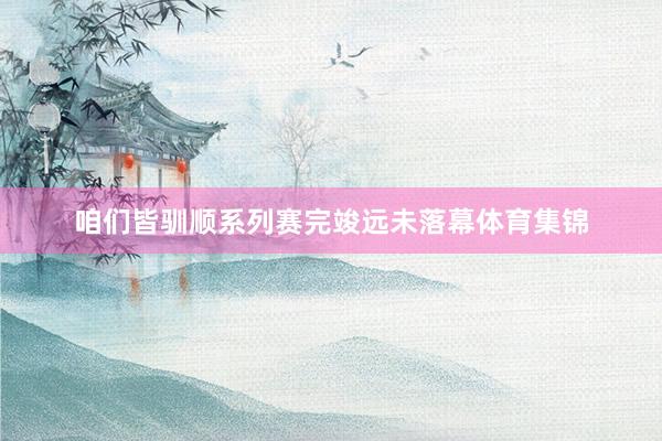 咱们皆驯顺系列赛完竣远未落幕体育集锦