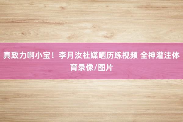 真致力啊小宝！李月汝社媒晒历练视频 全神灌注体育录像/图片