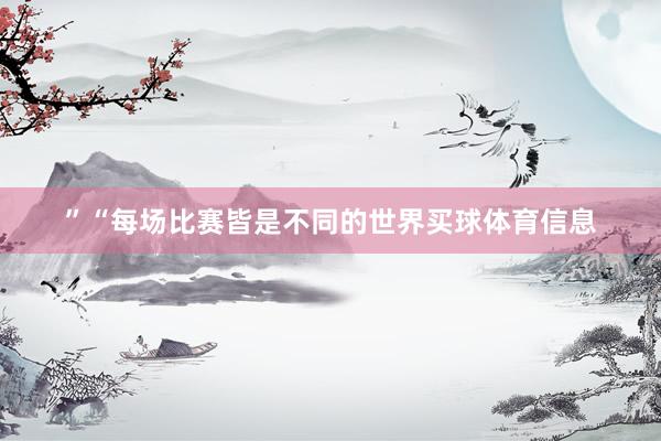 ”“每场比赛皆是不同的世界买球体育信息