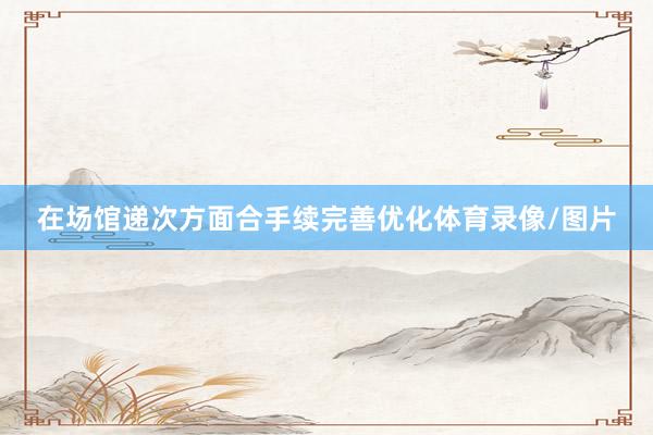 在场馆递次方面合手续完善优化体育录像/图片