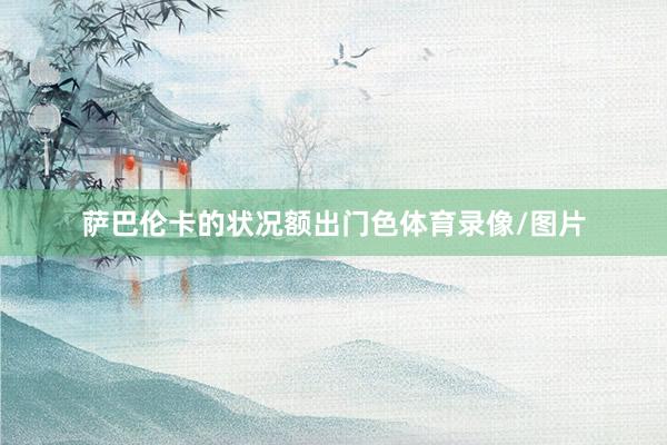 萨巴伦卡的状况额出门色体育录像/图片
