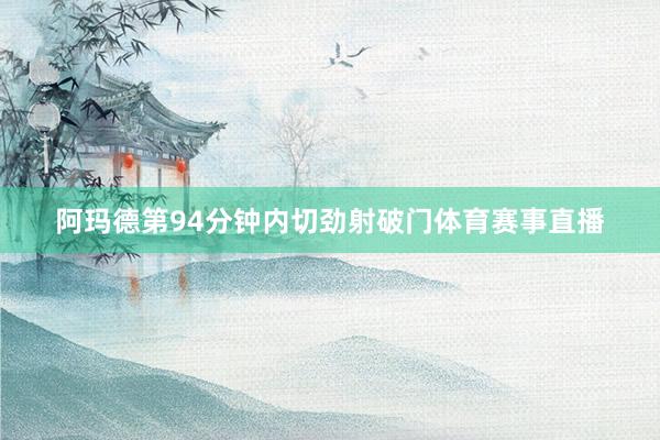 阿玛德第94分钟内切劲射破门体育赛事直播