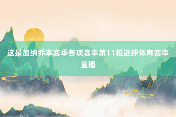 这是加纳乔本赛季各项赛事第11粒进球体育赛事直播