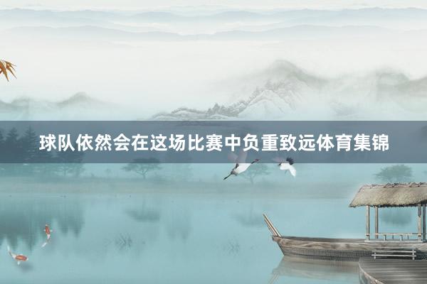 球队依然会在这场比赛中负重致远体育集锦