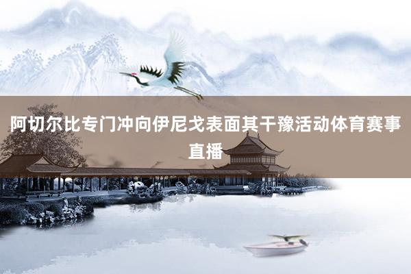阿切尔比专门冲向伊尼戈表面其干豫活动体育赛事直播