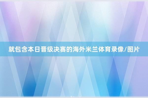 就包含本日晋级决赛的海外米兰体育录像/图片