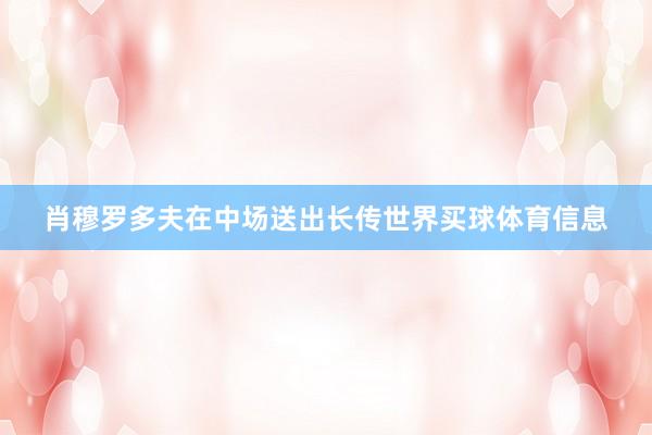 肖穆罗多夫在中场送出长传世界买球体育信息