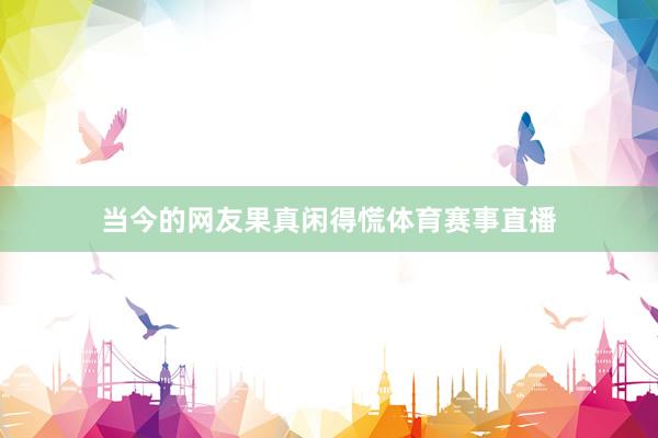 当今的网友果真闲得慌体育赛事直播